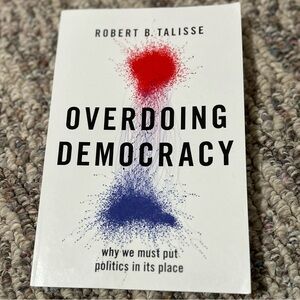 Overdoing Democracy: Why We Must Put Politics in its Place by Robert Talisse